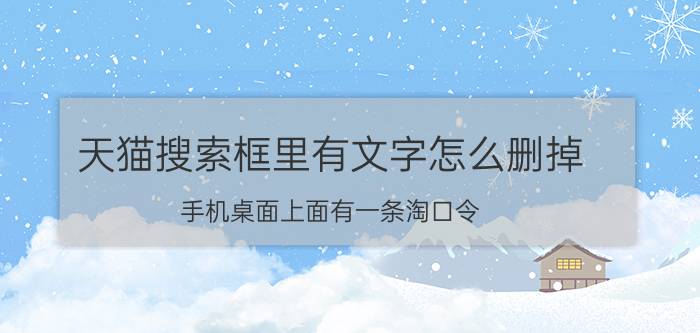 天猫搜索框里有文字怎么删掉 手机桌面上面有一条淘口令，要怎么删除？